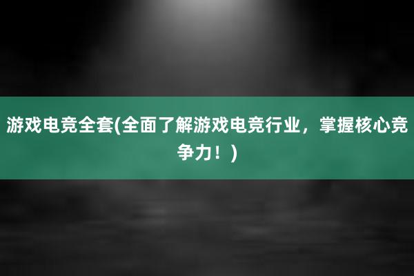 游戏电竞全套(全面了解游戏电竞行业，掌握核心竞争力！)