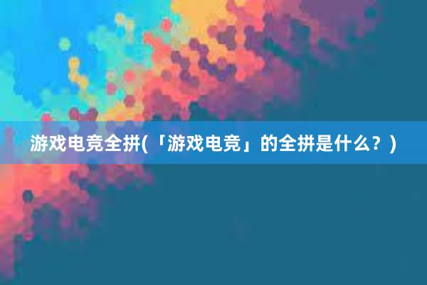 游戏电竞全拼(「游戏电竞」的全拼是什么？)