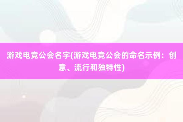 游戏电竞公会名字(游戏电竞公会的命名示例：创意、流行和独特性)