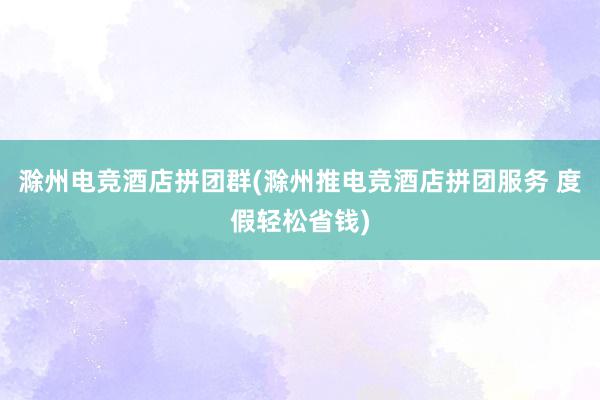 滁州电竞酒店拼团群(滁州推电竞酒店拼团服务 度假轻松省钱)