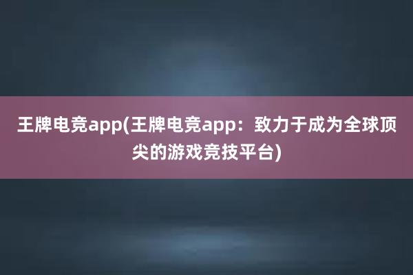 王牌电竞app(王牌电竞app：致力于成为全球顶尖的游戏竞技平台)