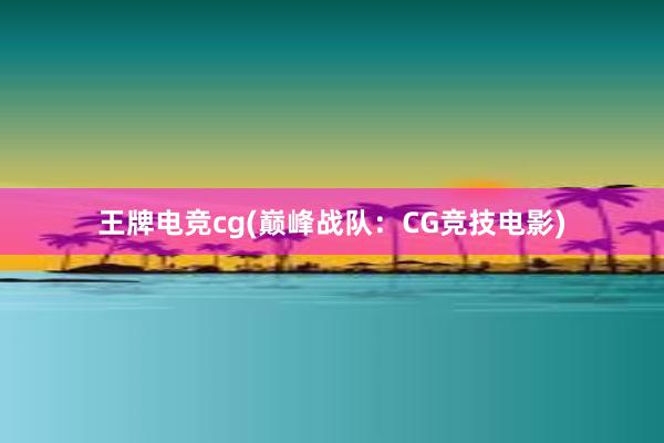 王牌电竞cg(巅峰战队：CG竞技电影)