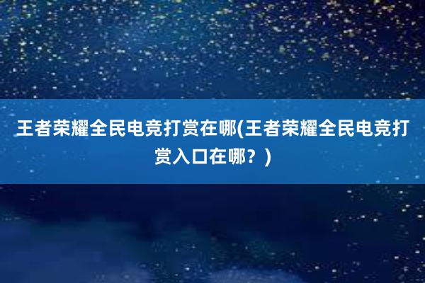 王者荣耀全民电竞打赏在哪(王者荣耀全民电竞打赏入口在哪？)