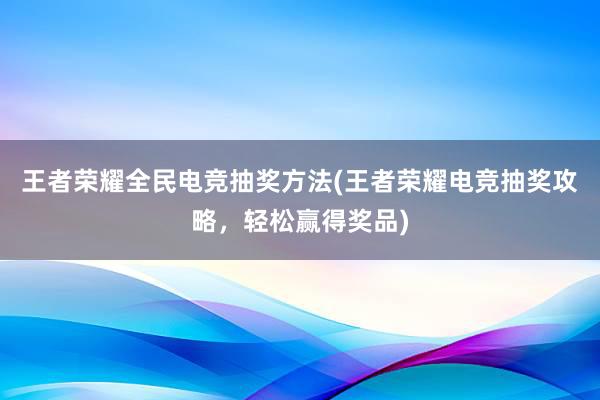 王者荣耀全民电竞抽奖方法(王者荣耀电竞抽奖攻略，轻松赢得奖品)