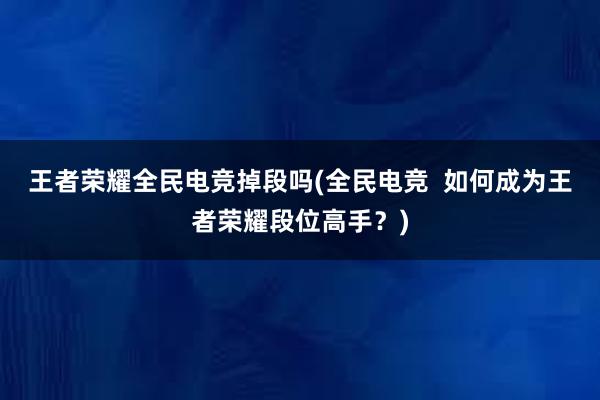 王者荣耀全民电竞掉段吗(全民电竞  如何成为王者荣耀段位高手？)