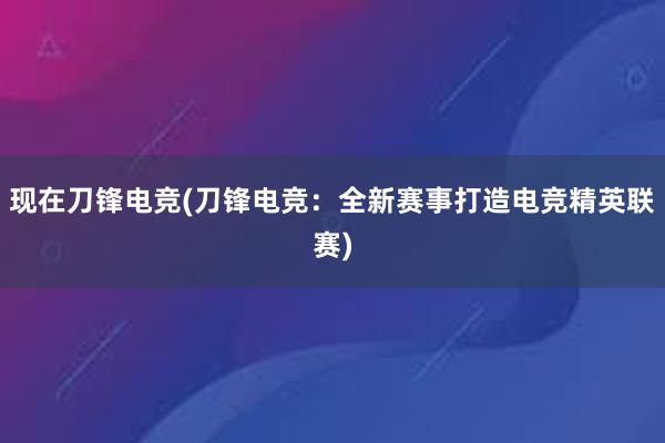 现在刀锋电竞(刀锋电竞：全新赛事打造电竞精英联赛)