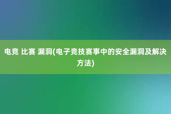 电竞 比赛 漏洞(电子竞技赛事中的安全漏洞及解决方法)