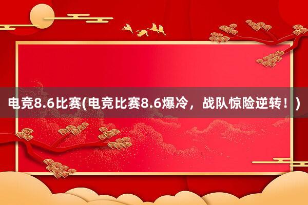 电竞8.6比赛(电竞比赛8.6爆冷，战队惊险逆转！)