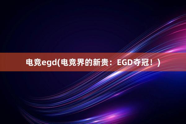 电竞egd(电竞界的新贵：EGD夺冠！)