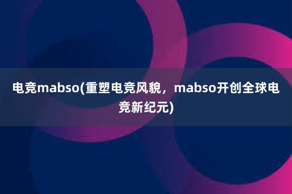 电竞mabso(重塑电竞风貌，mabso开创全球电竞新纪元)