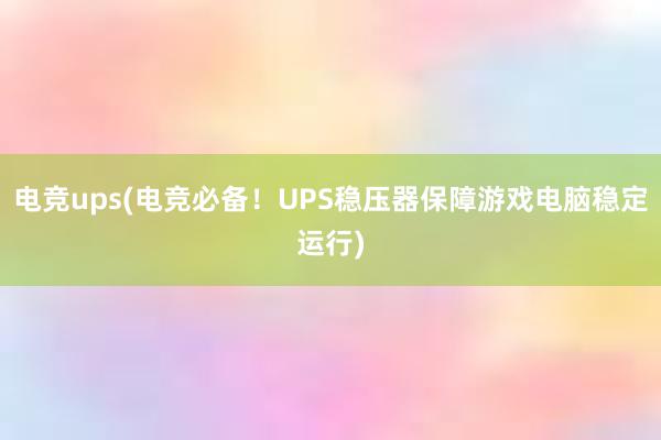 电竞ups(电竞必备！UPS稳压器保障游戏电脑稳定运行)