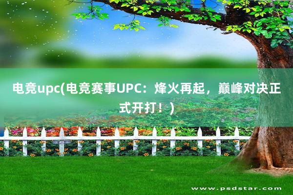 电竞upc(电竞赛事UPC：烽火再起，巅峰对决正式开打！)