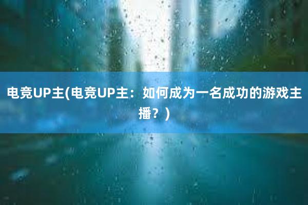 电竞UP主(电竞UP主：如何成为一名成功的游戏主播？)