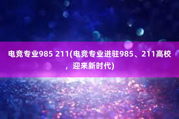 电竞专业985 211(电竞专业进驻985、211高校，迎来新时代)