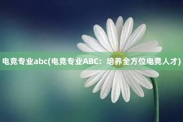 电竞专业abc(电竞专业ABC：培养全方位电竞人才)