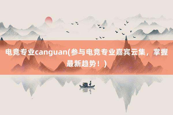 电竞专业canguan(参与电竞专业嘉宾云集，掌握最新趋势！)