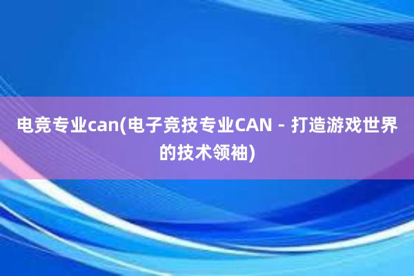 电竞专业can(电子竞技专业CAN - 打造游戏世界的技术领袖)