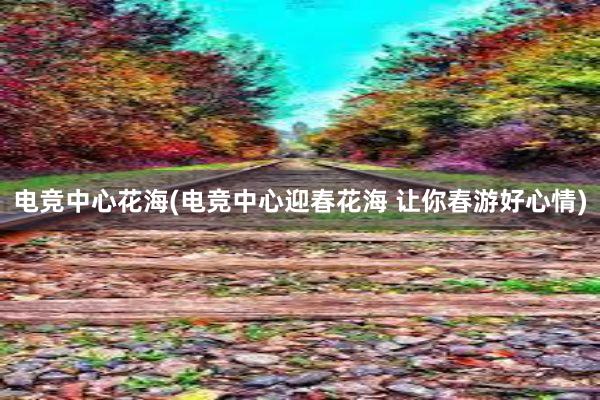 电竞中心花海(电竞中心迎春花海 让你春游好心情)