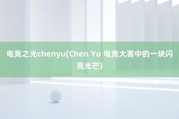 电竞之光chenyu(Chen Yu 电竞大赛中的一块闪亮光芒)