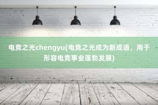 电竞之光chengyu(电竞之光成为新成语，用于形容电竞事业蓬勃发展)