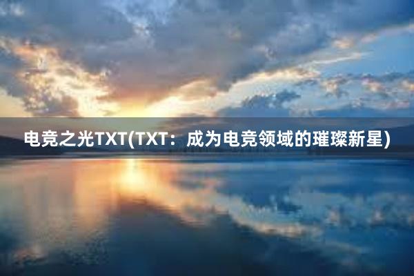 电竞之光TXT(TXT：成为电竞领域的璀璨新星)