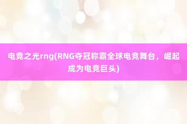 电竞之光rng(RNG夺冠称霸全球电竞舞台，崛起成为电竞巨头)