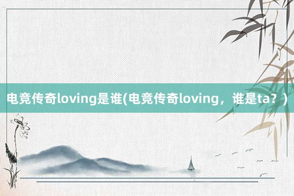 电竞传奇loving是谁(电竞传奇loving，谁是ta？)