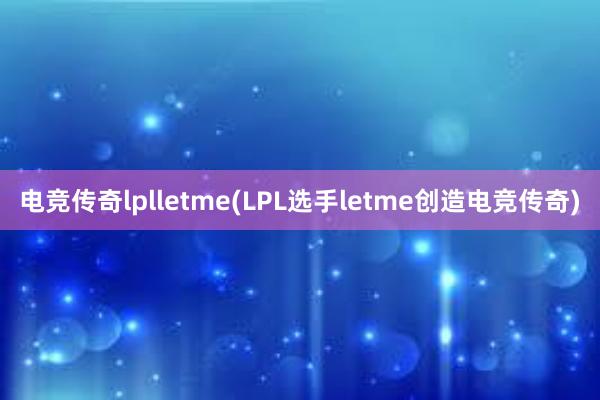 电竞传奇lplletme(LPL选手letme创造电竞传奇)