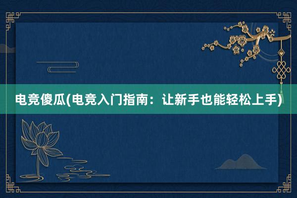 电竞傻瓜(电竞入门指南：让新手也能轻松上手)