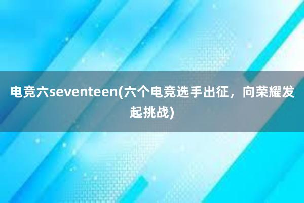 电竞六seventeen(六个电竞选手出征，向荣耀发起挑战)