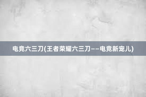 电竞六三刀(王者荣耀六三刀——电竞新宠儿)