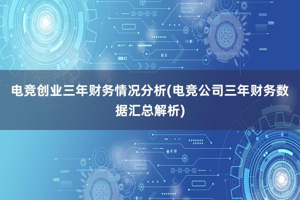 电竞创业三年财务情况分析(电竞公司三年财务数据汇总解析)