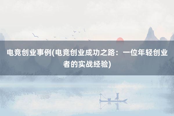 电竞创业事例(电竞创业成功之路：一位年轻创业者的实战经验)