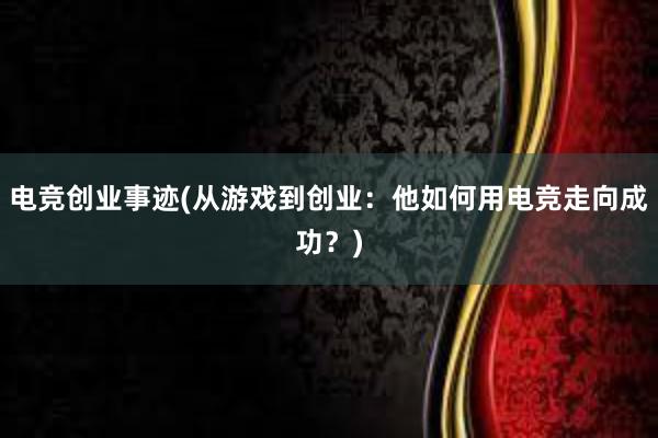 电竞创业事迹(从游戏到创业：他如何用电竞走向成功？)