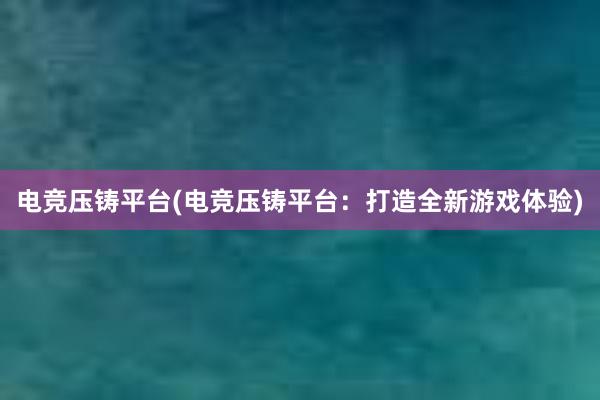 电竞压铸平台(电竞压铸平台：打造全新游戏体验)