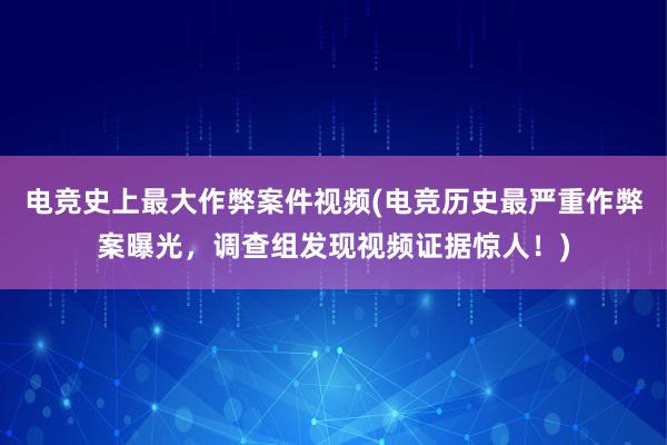 电竞史上最大作弊案件视频(电竞历史最严重作弊案曝光，调查组发现视频证据惊人！)