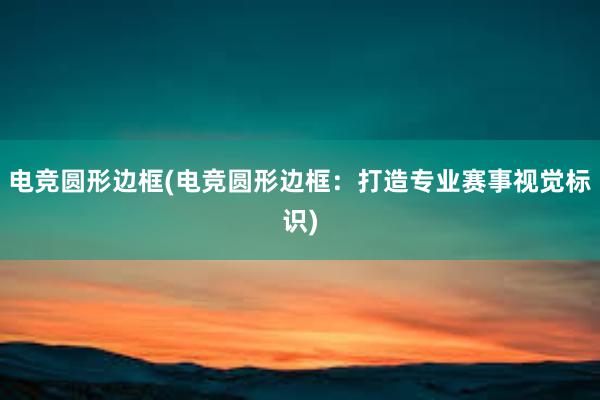 电竞圆形边框(电竞圆形边框：打造专业赛事视觉标识)