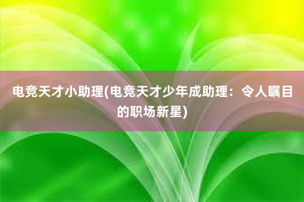 电竞天才小助理(电竞天才少年成助理：令人瞩目的职场新星)