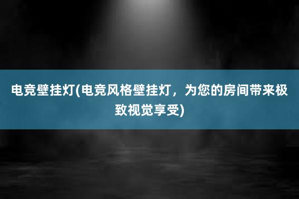 电竞壁挂灯(电竞风格壁挂灯，为您的房间带来极致视觉享受)