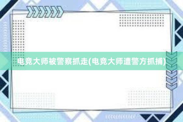 电竞大师被警察抓走(电竞大师遭警方抓捕)