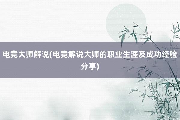 电竞大师解说(电竞解说大师的职业生涯及成功经验分享)