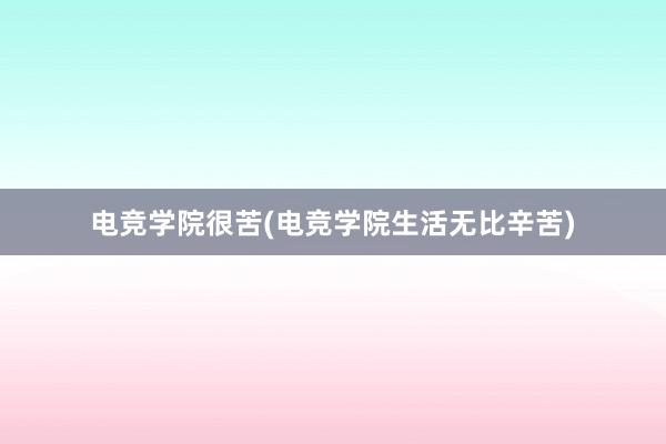 电竞学院很苦(电竞学院生活无比辛苦)