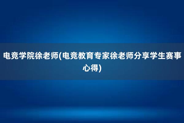 电竞学院徐老师(电竞教育专家徐老师分享学生赛事心得)