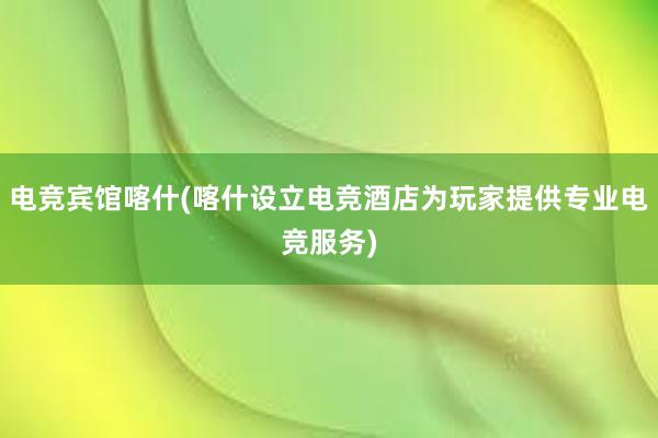 电竞宾馆喀什(喀什设立电竞酒店为玩家提供专业电竞服务)