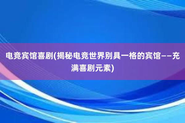 电竞宾馆喜剧(揭秘电竞世界别具一格的宾馆——充满喜剧元素)