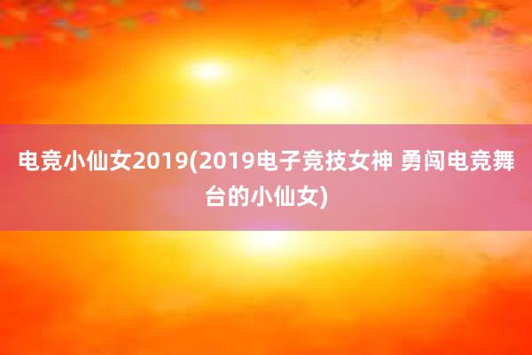 电竞小仙女2019(2019电子竞技女神 勇闯电竞舞台的小仙女)