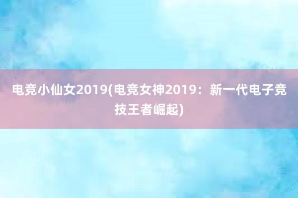 电竞小仙女2019(电竞女神2019：新一代电子竞技王者崛起)