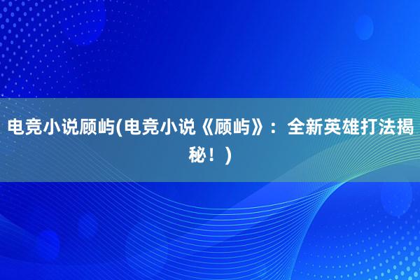 电竞小说顾屿(电竞小说《顾屿》：全新英雄打法揭秘！)