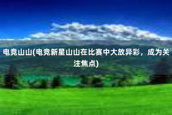 电竞山山(电竞新星山山在比赛中大放异彩，成为关注焦点)