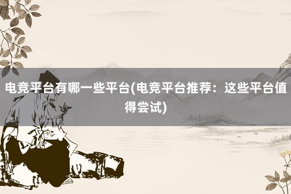 电竞平台有哪一些平台(电竞平台推荐：这些平台值得尝试)